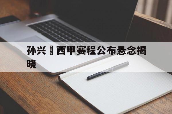 孙兴慜西甲赛程公布悬念揭晓(孙兴慜回归热刺备战北伦敦德比)|凯旋捕鱼平台